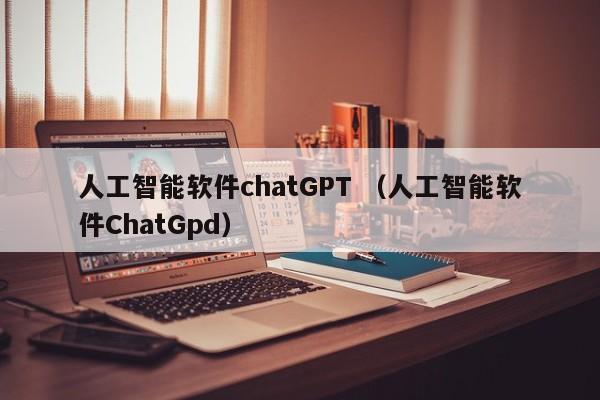 人工智能软件chatGPT （人工智能软件ChatGpd）