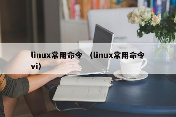 linux常用命令 （linux常用命令vi）