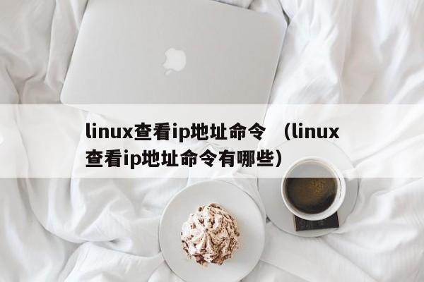 linux查看ip地址命令 （linux查看ip地址命令有哪些）