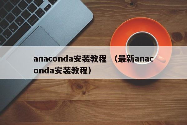 anaconda安装教程 （最新anaconda安装教程）