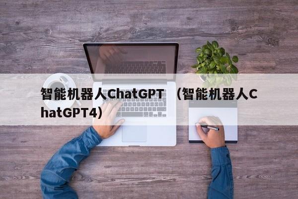 智能机器人ChatGPT （智能机器人ChatGPT4）