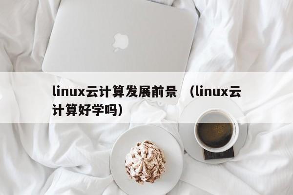 linux云计算发展前景 （linux云计算好学吗）