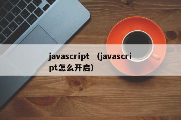 javascript （javascript怎么开启）