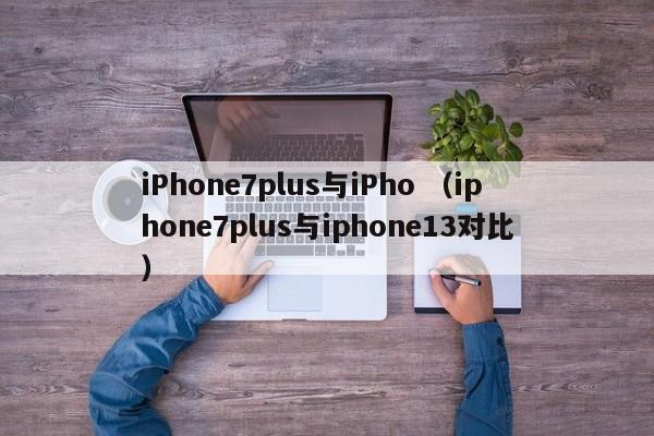 iPhone7plus与iPho （iphone7plus与iphone13对比）