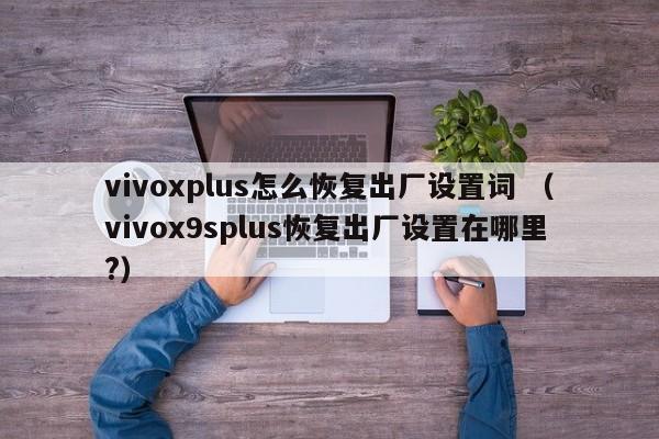 vivoxplus怎么恢复出厂设置词 （vivox9splus恢复出厂设置在哪里?）