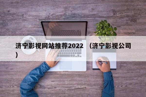 济宁影视网站推荐2022 （济宁影视公司）