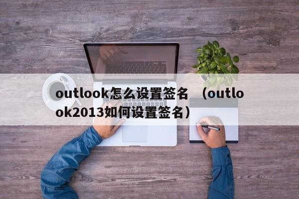 outlook怎么设置签名 （outlook2013如何设置签名）