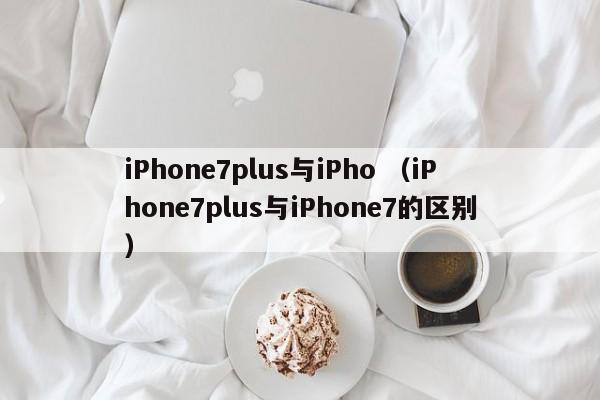 iPhone7plus与iPho （iPhone7plus与iPhone7的区别）