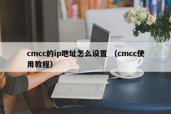 cmcc的ip地址怎么设置 （cmcc使用教程）
