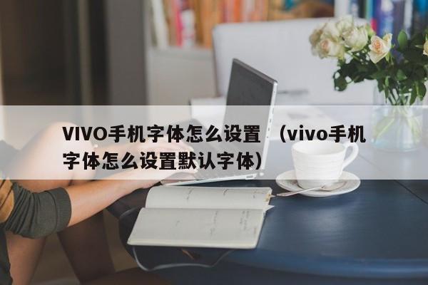VIVO手机字体怎么设置 （vivo手机字体怎么设置默认字体）