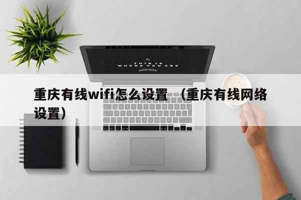 重庆有线wifi怎么设置 （重庆有线网络设置）