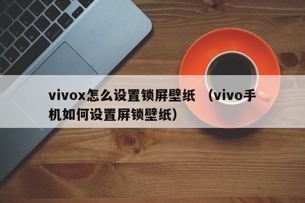 vivox怎么设置锁屏壁纸 （vivo手机如何设置屏锁壁纸）
